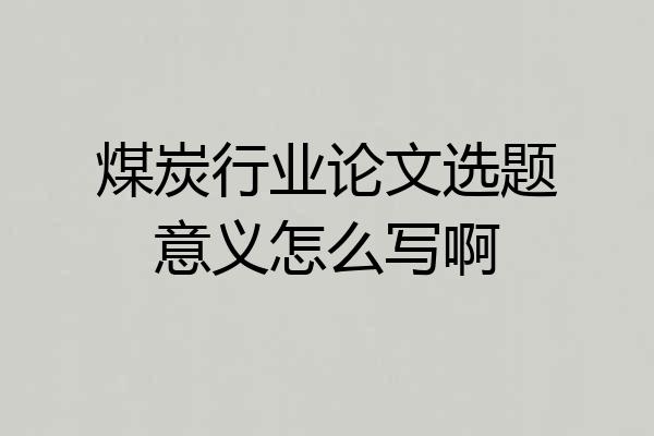 煤炭行业论文选题意义怎么写啊