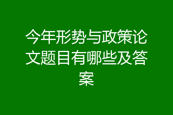 今年形势与政策论文题目有哪些及答案