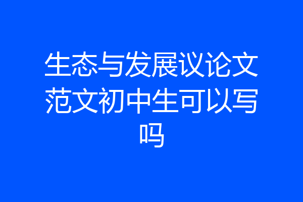 生态与发展议论文范文初中生可以写吗