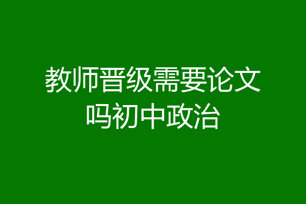 教师晋级需要论文吗初中政治