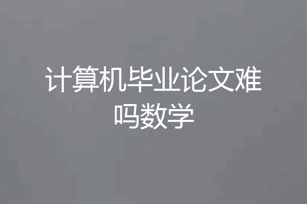 计算机毕业论文难吗数学