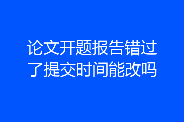 论文开题报告错过了提交时间能改吗