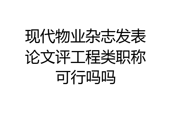 现代物业杂志发表论文评工程类职称可行吗吗