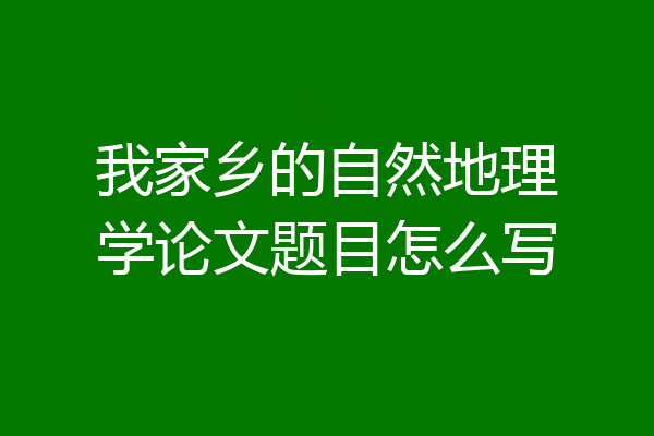 我家乡的自然地理学论文题目怎么写