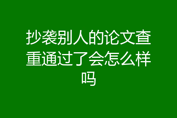 抄袭别人的论文查重通过了会怎么样吗
