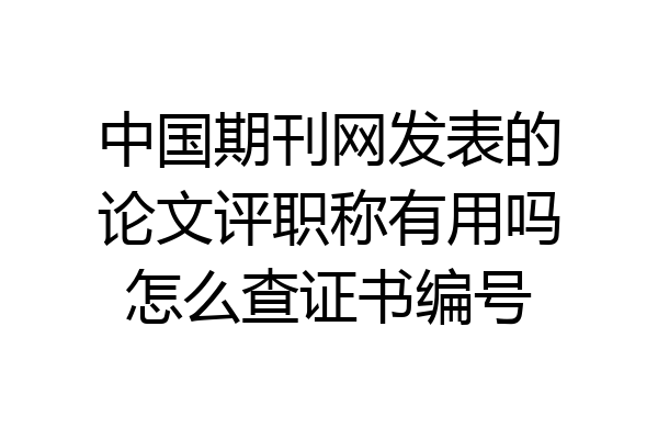 中国期刊网发表的论文评职称有用吗怎么查证书编号