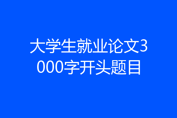 大学生就业论文3000字开头题目