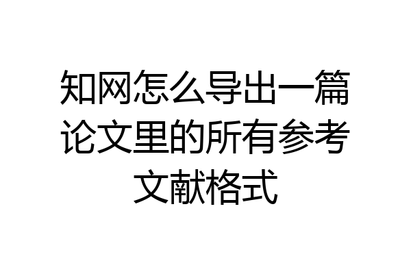 知网怎么导出一篇论文里的所有参考文献格式