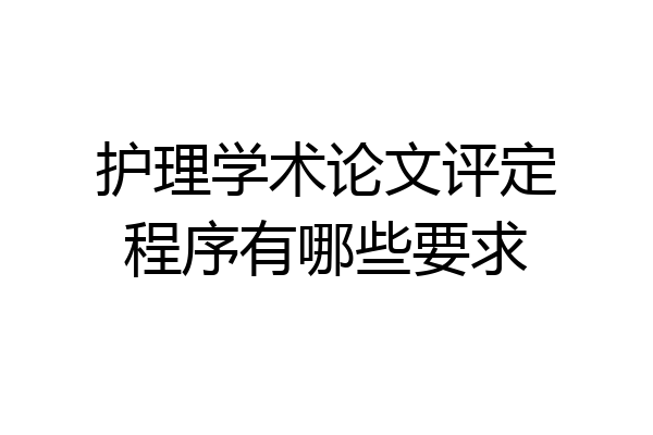 护理学术论文评定程序有哪些要求
