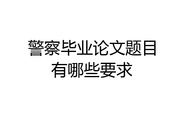 警察毕业论文题目有哪些要求