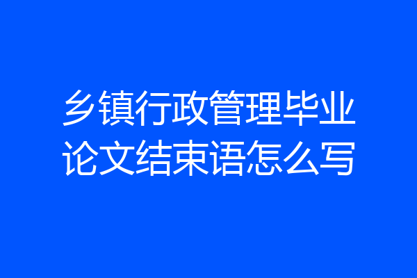 乡镇行政管理毕业论文结束语怎么写