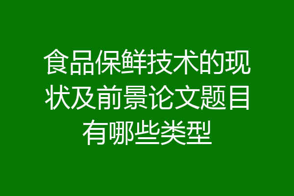 食品保鲜技术的现状及前景论文题目有哪些类型