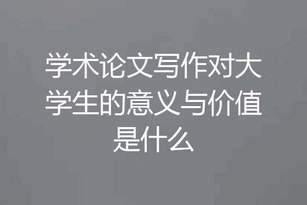学术论文写作对大学生的意义与价值是什么