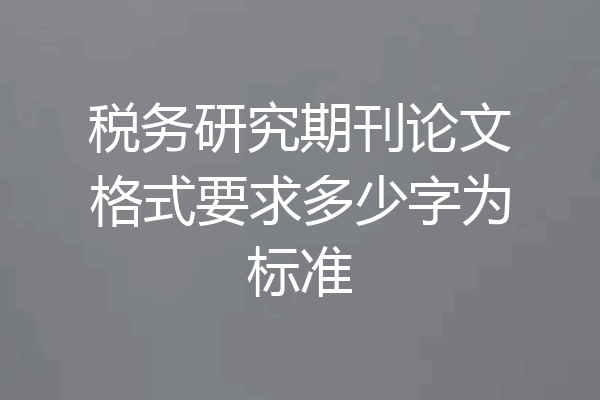 税务研究期刊论文格式要求多少字为标准