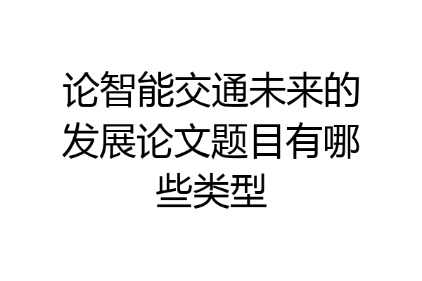 论智能交通未来的发展论文题目有哪些类型