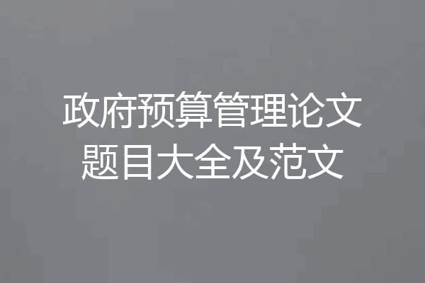 政府预算管理论文题目大全及范文