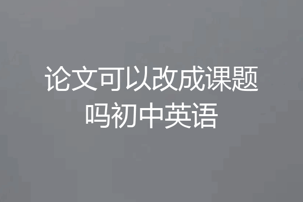 论文可以改成课题吗初中英语