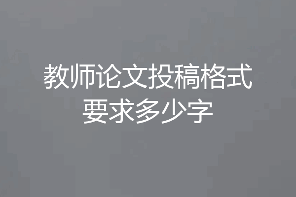 教师论文投稿格式要求多少字