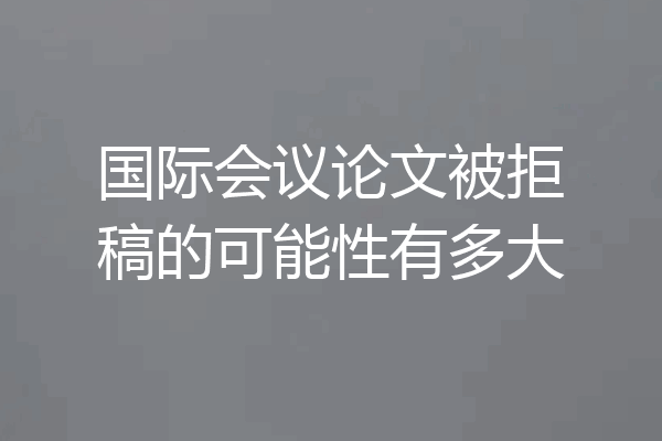 国际会议论文被拒稿的可能性有多大