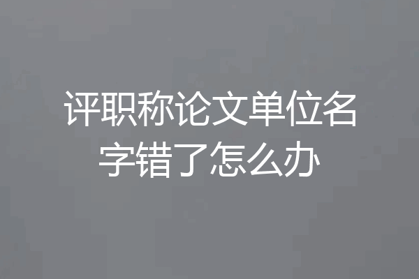 评职称论文单位名字错了怎么办