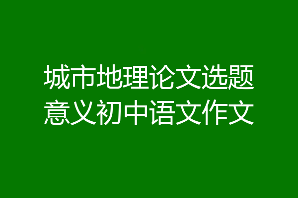 城市地理论文选题意义初中语文作文