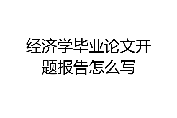 经济学毕业论文开题报告怎么写