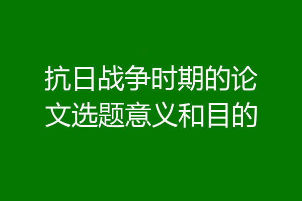 抗日战争时期的论文选题意义和目的