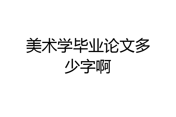 美术学毕业论文多少字啊