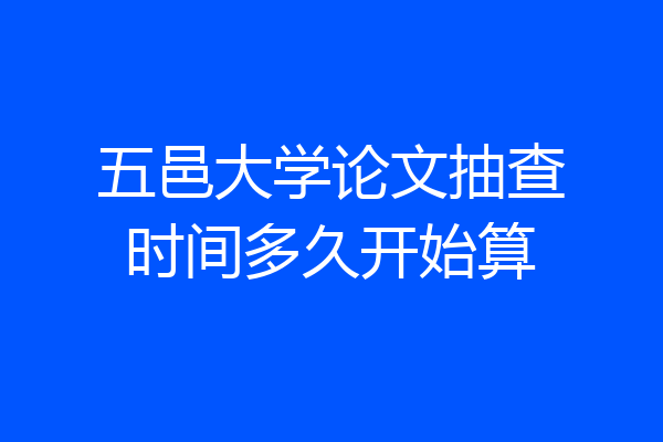 五邑大学论文抽查时间多久开始算
