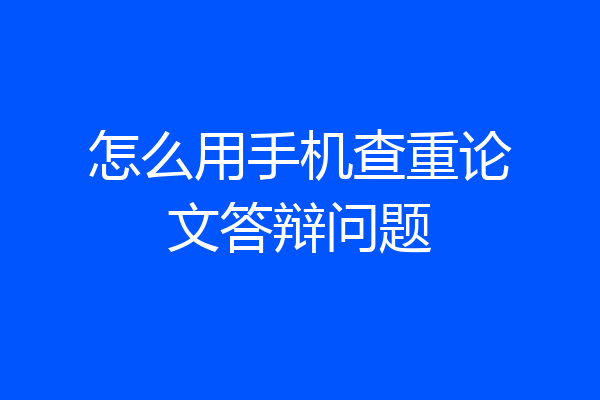 怎么用手机查重论文答辩问题
