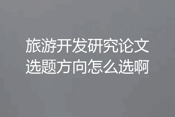 旅游开发研究论文选题方向怎么选啊