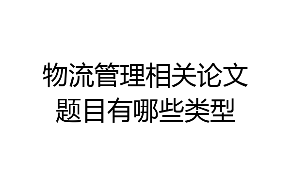 物流管理相关论文题目有哪些类型