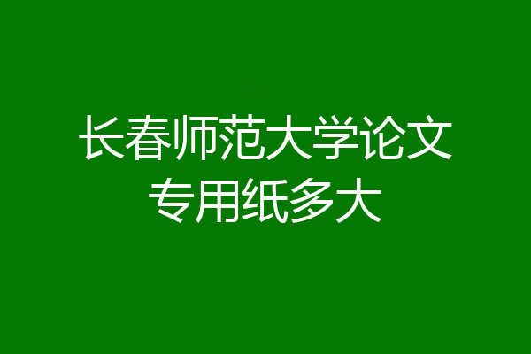 长春师范大学论文专用纸多大