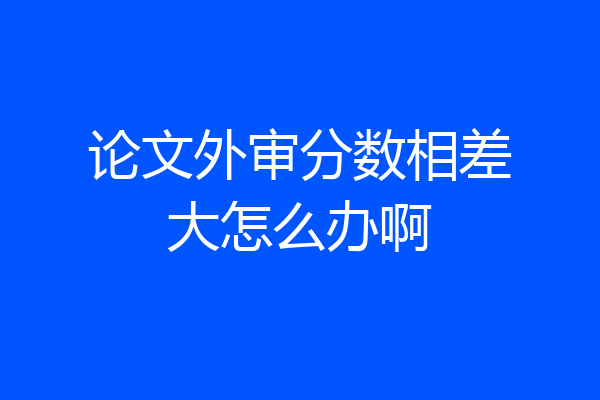 论文外审分数相差大怎么办啊