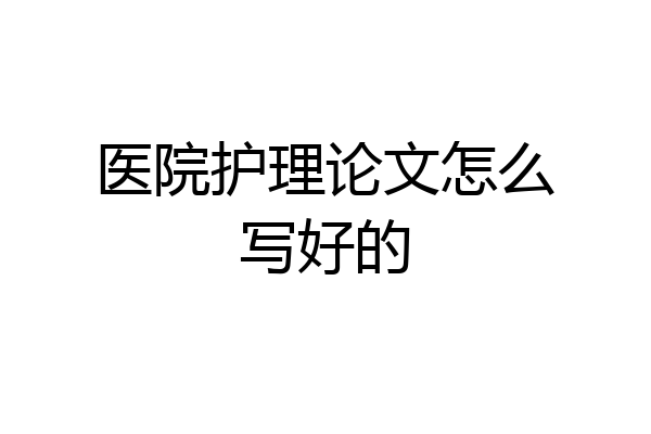 医院护理论文怎么写好的