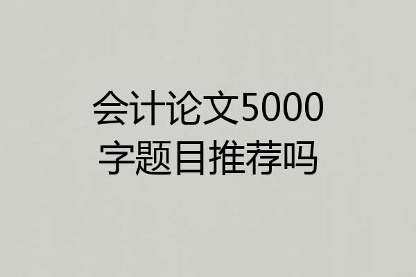 会计论文5000字题目推荐吗