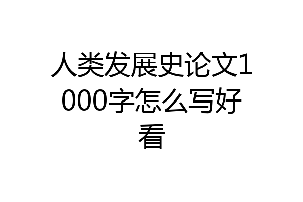 人类发展史论文1000字怎么写好看