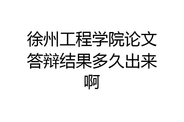 徐州工程学院论文答辩结果多久出来啊