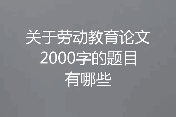 关于劳动教育论文2000字的题目有哪些