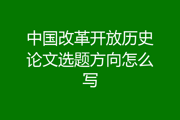 中国改革开放历史论文选题方向怎么写