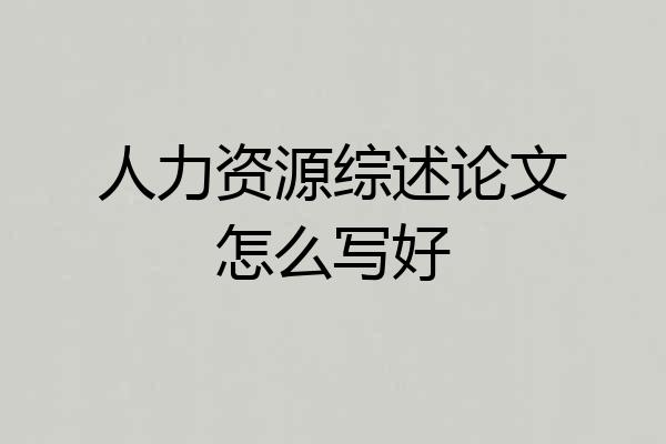 人力资源综述论文怎么写好