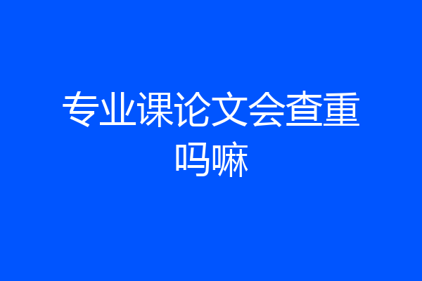 专业课论文会查重吗嘛