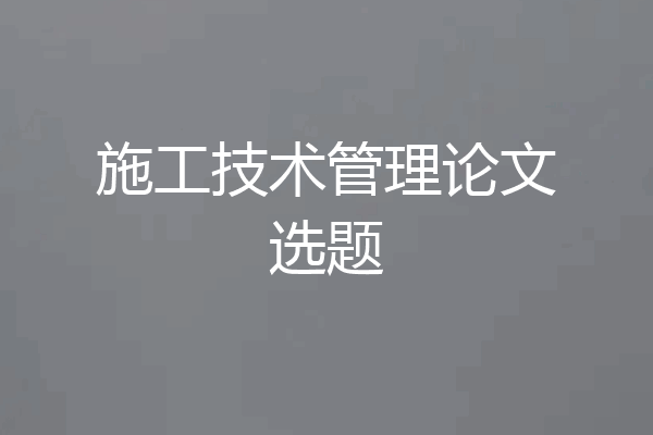 施工技术管理论文选题