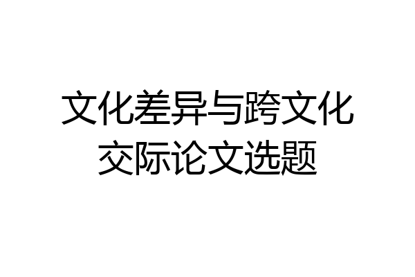 文化差异与跨文化交际论文选题