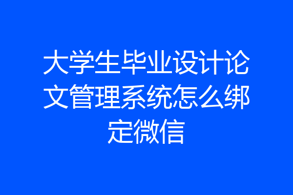 大学生毕业设计论文管理系统怎么绑定微信