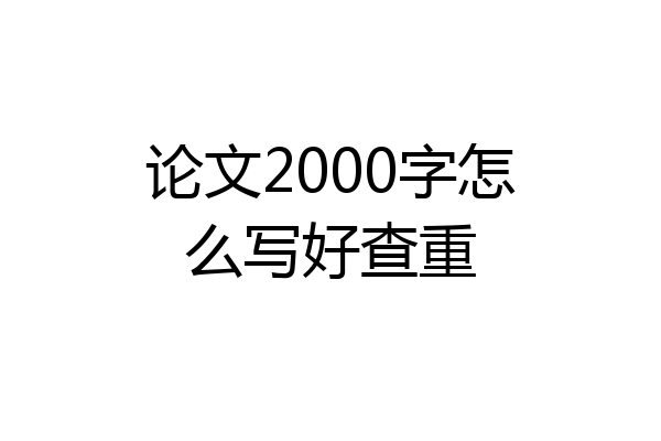 论文2000字怎么写好查重