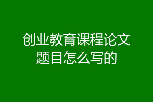 创业教育课程论文题目怎么写的