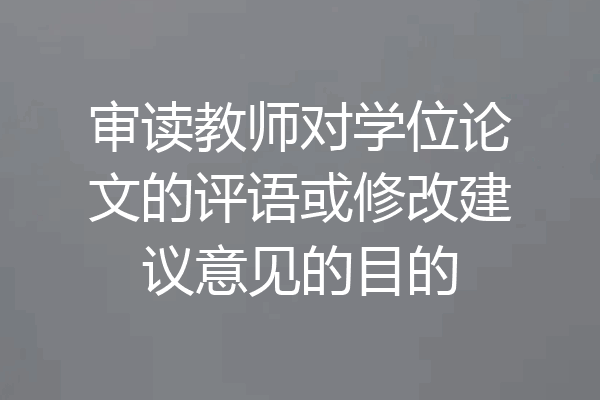 审读教师对学位论文的评语或修改建议意见的目的