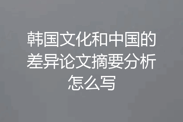 韩国文化和中国的差异论文摘要分析怎么写