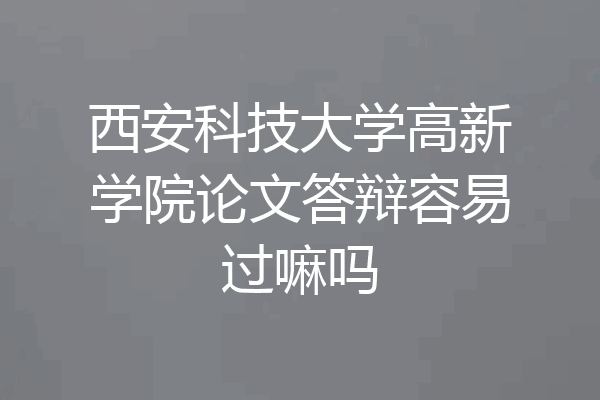 西安科技大学高新学院论文答辩容易过嘛吗
